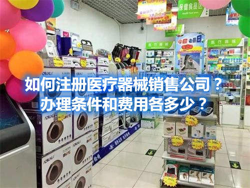 如何注冊(cè)醫(yī)療器械銷(xiāo)售公司？辦理?xiàng)l件和費(fèi)用各多少？