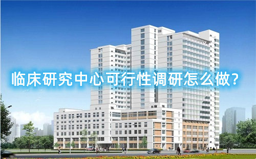 臨床研究中心可行性調(diào)研怎么做？臨床研究中心篩選成功案例分享