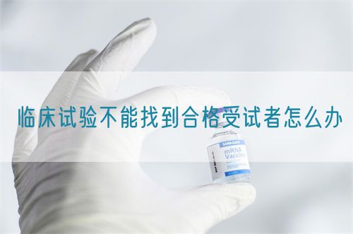 臨床試驗不能找到合格受試者怎么辦