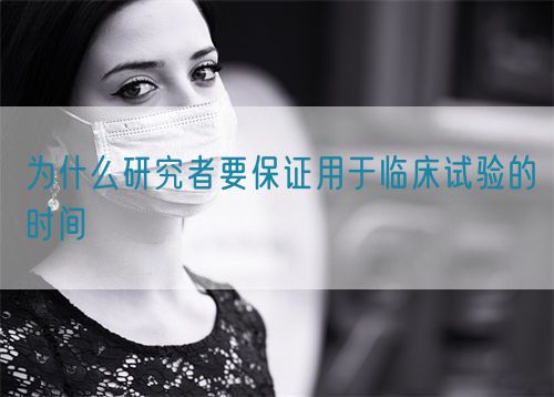 為什么研究者要保證用于臨床試驗(yàn)的時(shí)間