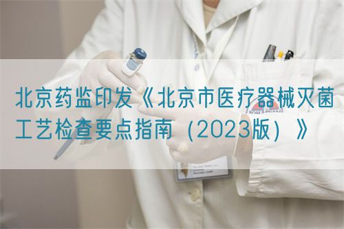 北京藥監(jiān)印發(fā)《北京市醫(yī)療器械滅菌工藝檢查要點(diǎn)指南（2023版）》