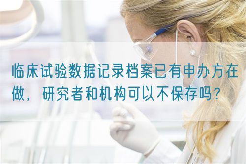 臨床試驗數(shù)據(jù)記錄檔案已有申辦方在做，研究者和機構(gòu)可以不保存嗎？(圖1)