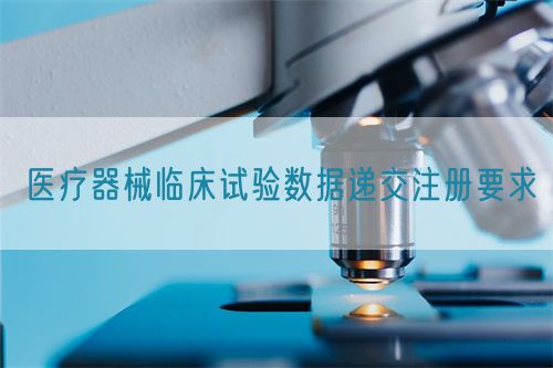 醫(yī)療器械臨床試驗(yàn)數(shù)據(jù)遞交注冊(cè)要求(圖1)