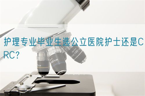 護(hù)理專業(yè)畢業(yè)生選公立醫(yī)院護(hù)士還是CRC？(圖1)