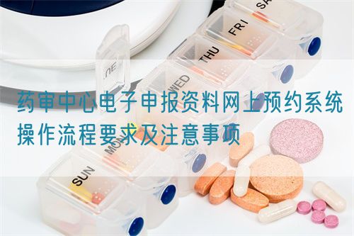 藥審中心電子申報資料網(wǎng)上預約系統(tǒng)操作流程要求及注意事項