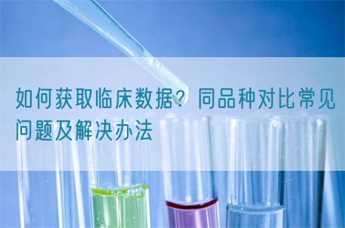 如何獲取臨床數(shù)據(jù)？同品種對(duì)比常見問(wèn)題及解決辦法(圖1)