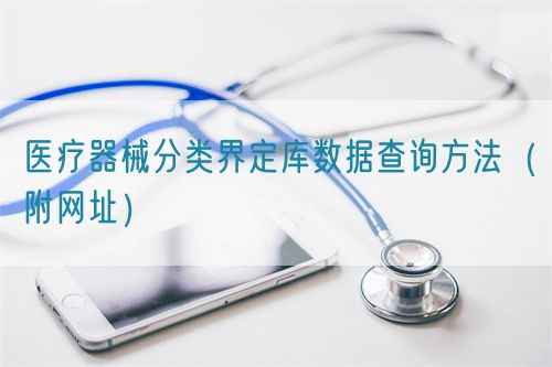醫(yī)療器械分類界定庫數(shù)據(jù)查詢方法（附網(wǎng)址）