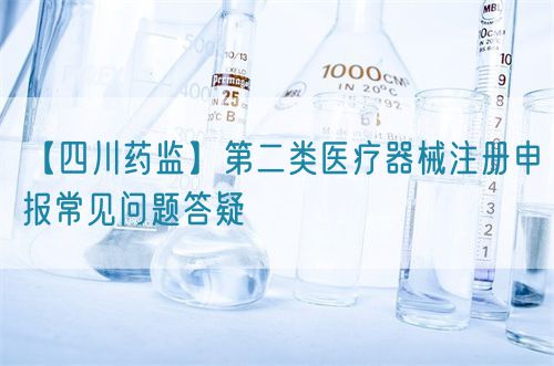 【四川藥監(jiān)】第二類醫(yī)療器械注冊申報常見問題答疑