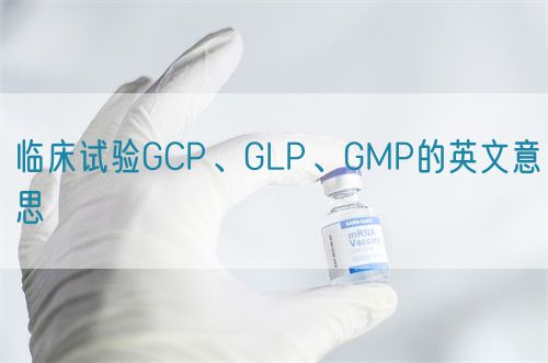 臨床試驗GCP、GLP、GMP的英文意思(圖1)