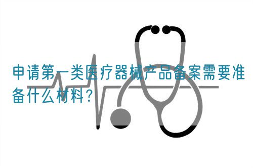 申請第一類醫(yī)療器械產(chǎn)品備案需要準(zhǔn)備什么材料？(圖1)