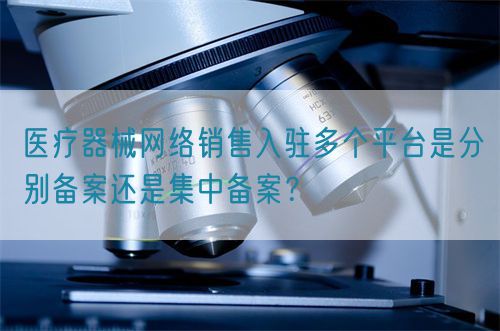 醫(yī)療器械網(wǎng)絡(luò)銷售入駐多個(gè)平臺是分別備案還是集中備案？