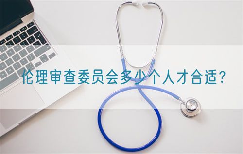 倫理審查委員會(huì)多少個(gè)人才合適？(圖1)