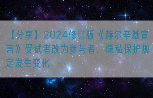 【分享】2024修訂版《赫爾辛基宣言》受試者改為參與者，隱私保護(hù)規(guī)定發(fā)生變化(圖1)