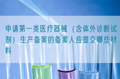 申請(qǐng)第一類(lèi)醫(yī)療器械（含體外診斷試劑）生產(chǎn)備案的備案人應(yīng)提交哪些材料(圖1)