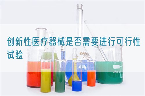 創(chuàng)新性醫(yī)療器械是否需要進行可行性試驗(圖1)