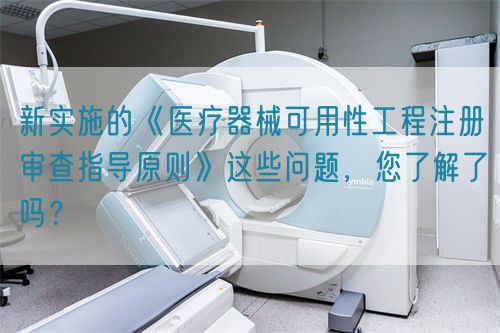 新實施的《醫(yī)療器械可用性工程注冊審查指導(dǎo)原則》這些問題，您了解了嗎？