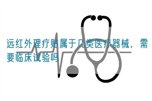 遠紅外理療貼屬于幾類醫(yī)療器械，需要臨床試驗嗎(圖1)