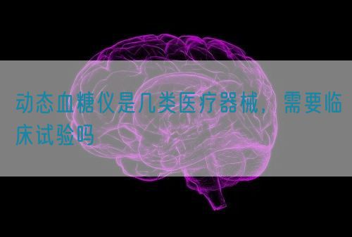 動(dòng)態(tài)血糖儀是幾類醫(yī)療器械，需要臨床試驗(yàn)嗎(圖1)