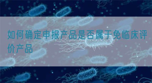 如何確定申報(bào)產(chǎn)品是否屬于免臨床評(píng)價(jià)產(chǎn)品(圖1)