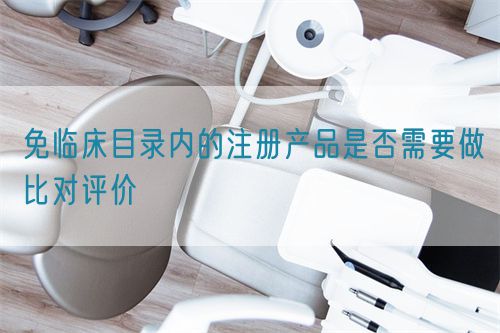免臨床目錄內(nèi)的注冊(cè)產(chǎn)品是否需要做比對(duì)評(píng)價(jià)(圖1)