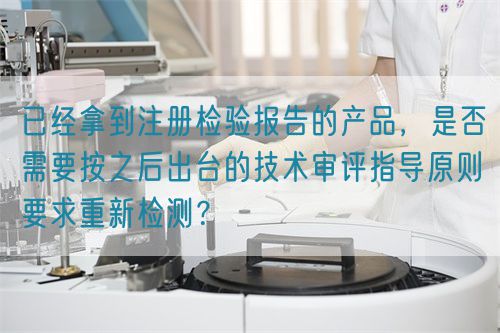 已經(jīng)拿到注冊檢驗報告的產(chǎn)品，是否需要按之后出臺的技術審評指導原則要求重新檢測？(圖1)