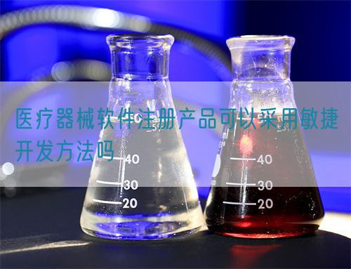 醫(yī)療器械軟件注冊產(chǎn)品可以采用敏捷開發(fā)方法嗎(圖1)