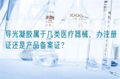 導(dǎo)光凝膠屬于幾類醫(yī)療器械，辦注冊證還是產(chǎn)品備案證？(圖1)