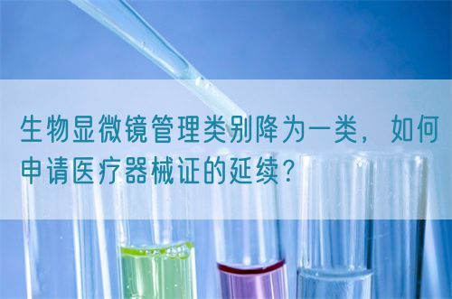 生物顯微鏡管理類別降為一類，如何申請醫(yī)療器械證的延續(xù)？(圖1)