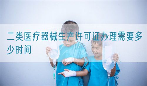 二類醫(yī)療器械生產(chǎn)許可證辦理需要多少時(shí)間(圖1)