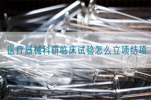 醫(yī)療器械科研臨床試驗(yàn)怎么立項(xiàng)結(jié)項(xiàng)(圖1)