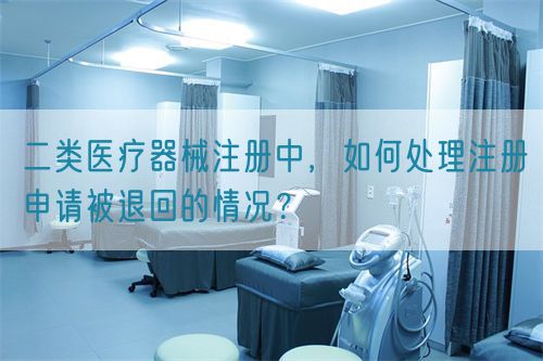 二類醫(yī)療器械注冊中，如何處理注冊申請被退回的情況？(圖1)