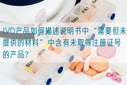 IVD產(chǎn)品如何描述說(shuō)明書(shū)中“需要但未提供的材料”中含有未取得注冊(cè)證號(hào)的產(chǎn)品？(圖1)