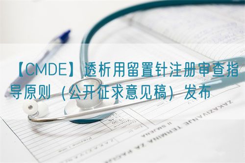 【CMDE】透析用留置針注冊(cè)審查指導(dǎo)原則（公開征求意見稿）發(fā)布(圖1)