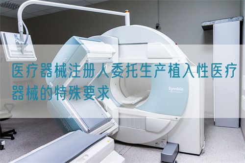 醫(yī)療器械注冊(cè)人委托生產(chǎn)植入性醫(yī)療器械的特殊要求(圖1)