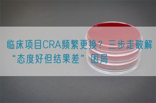 臨床項(xiàng)目CRA頻繁更換？三步走破解“態(tài)度好但結(jié)果差”困局(圖1)