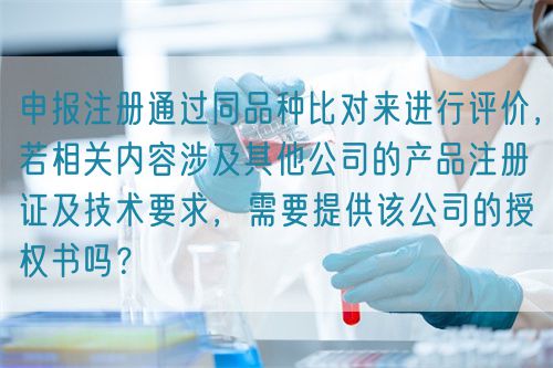 申報注冊通過同品種比對來進行評價，若相關(guān)內(nèi)容涉及其他公司的產(chǎn)品注冊證及技術(shù)要求，需要提供該公司的授權(quán)書嗎？(圖1)