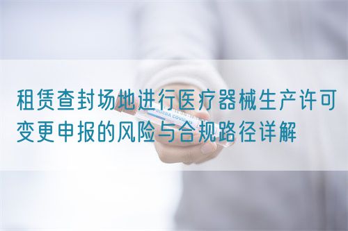 租賃查封場地進行醫(yī)療器械生產(chǎn)許可變更申報的風險與合規(guī)路徑詳解(圖1)