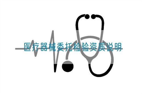 醫(yī)療器械委托檢驗資質(zhì)說明(圖1) 醫(yī)療器械委托檢驗資質(zhì)說明(圖1)