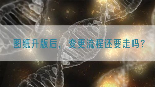 圖紙升版后，變更流程還要走嗎？(圖1)