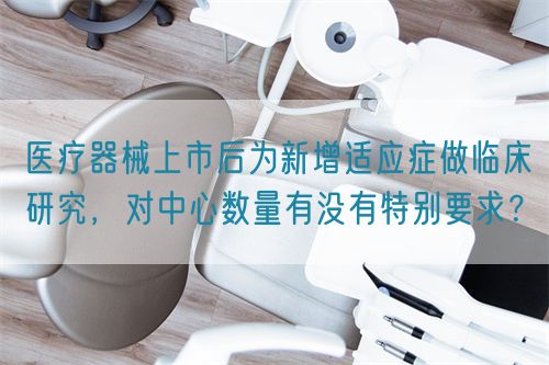 醫(yī)療器械上市后為新增適應(yīng)癥做臨床研究，對中心數(shù)量有沒有特別要求？(圖1)