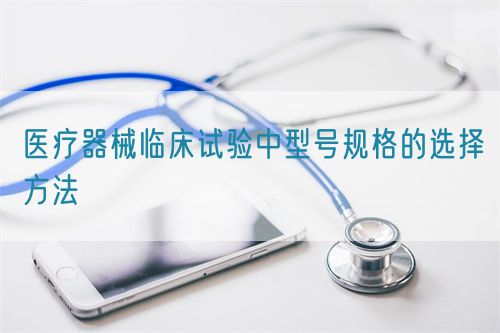 醫(yī)療器械臨床試驗(yàn)中型號規(guī)格的選擇方法(圖1)