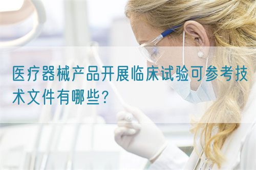 醫(yī)療器械產(chǎn)品開展臨床試驗(yàn)可參考技術(shù)文件有哪些？(圖1)