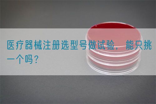 醫(yī)療器械注冊選型號做試驗，能只挑一個嗎？(圖1)