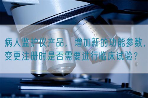 病人監(jiān)護(hù)儀產(chǎn)品，增加新的功能參數(shù)，變更注冊時(shí)是否需要進(jìn)行臨床試驗(yàn)？(圖1)