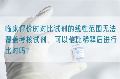 臨床評(píng)價(jià)時(shí)對(duì)比試劑的線性范圍無(wú)法覆蓋考核試劑，可以倍比稀釋后進(jìn)行比對(duì)嗎？(圖1)