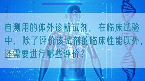 自測用的體外診斷試劑，在臨床試驗(yàn)中，除了評價(jià)該試劑的臨床性能以外，還需要進(jìn)行哪些評價(jià)？(圖1)