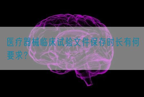 醫(yī)療器械臨床試驗(yàn)文件保存時長有何要求？(圖1)