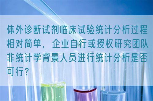 體外診斷試劑臨床試驗(yàn)統(tǒng)計(jì)分析過(guò)程相對(duì)簡(jiǎn)單，企業(yè)自行或授權(quán)研究團(tuán)隊(duì)非統(tǒng)計(jì)學(xué)背景人員進(jìn)行統(tǒng)計(jì)分析是否可行？(圖1)