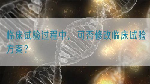 臨床試驗(yàn)過程中，可否修改臨床試驗(yàn)方案？(圖1)