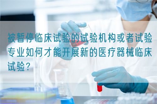 被暫停臨床試驗的試驗機構或者試驗專業(yè)如何才能開展新的醫(yī)療器械臨床試驗？(圖1)